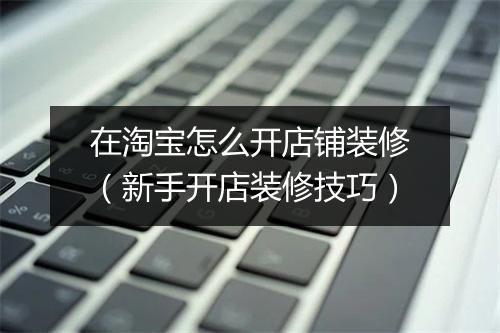 在淘宝怎么开店铺装修（新手开店装修技巧）