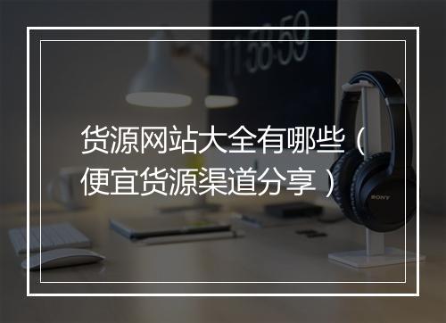 货源网站大全有哪些（便宜货源渠道分享）
