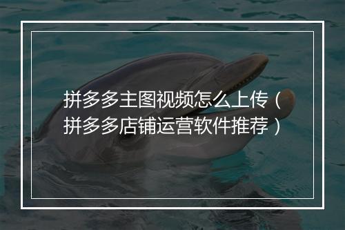 拼多多主图视频怎么上传（拼多多店铺运营软件推荐）