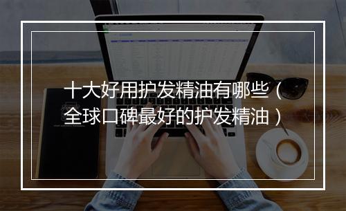 十大好用护发精油有哪些（全球口碑最好的护发精油）