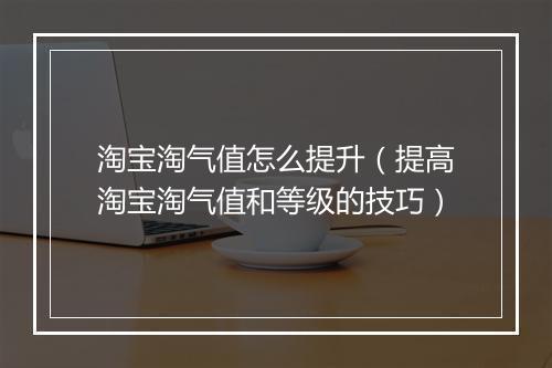 淘宝淘气值怎么提升（提高淘宝淘气值和等级的技巧）