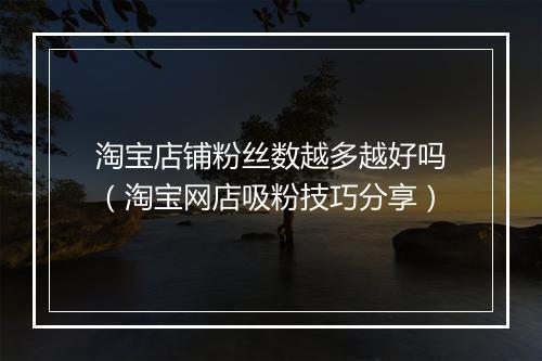 淘宝店铺粉丝数越多越好吗（淘宝网店吸粉技巧分享）