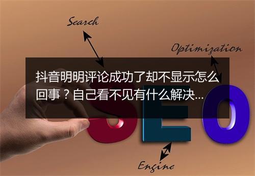 抖音明明评论成功了却不显示怎么回事？自己看不见有什么解决办法？