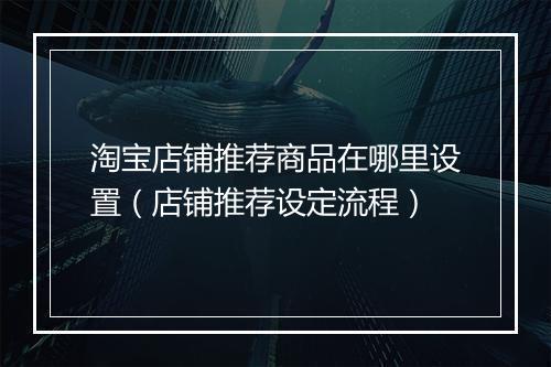 淘宝店铺推荐商品在哪里设置（店铺推荐设定流程）