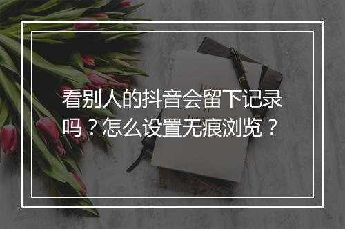 看别人的抖音会留下记录吗？怎么设置无痕浏览？