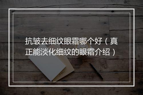 抗皱去细纹眼霜哪个好（真正能淡化细纹的眼霜介绍）
