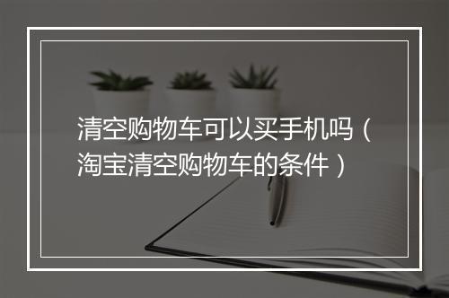 清空购物车可以买手机吗（淘宝清空购物车的条件）