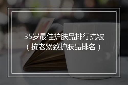 35岁最佳护肤品排行抗皱（抗老紧致护肤品排名）