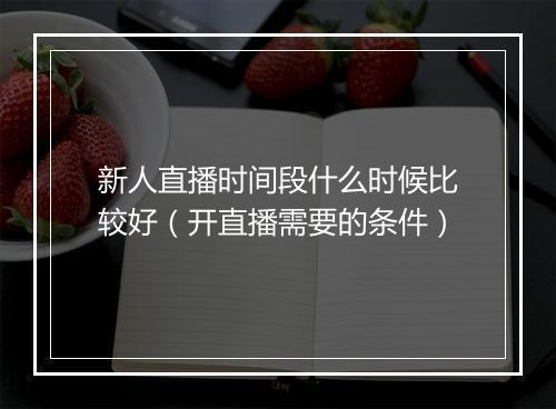 新人直播时间段什么时候比较好（开直播需要的条件）
