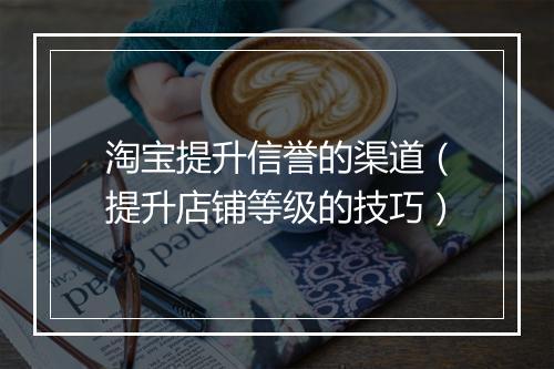 淘宝提升信誉的渠道（提升店铺等级的技巧）