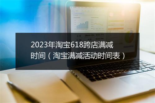 2023年淘宝618跨店满减时间（淘宝满减活动时间表）