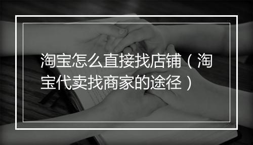 淘宝怎么直接找店铺（淘宝代卖找商家的途径）