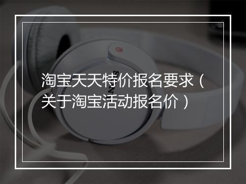 淘宝天天特价报名要求（关于淘宝活动报名价）