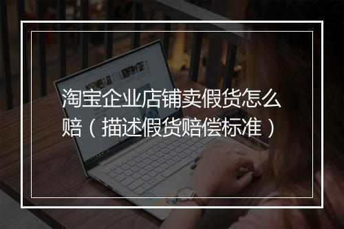 淘宝企业店铺卖假货怎么赔（描述假货赔偿标准）