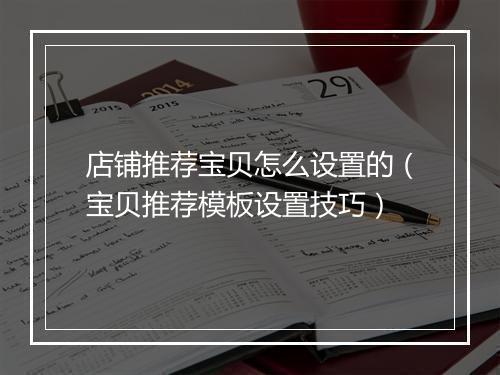 店铺推荐宝贝怎么设置的（宝贝推荐模板设置技巧）