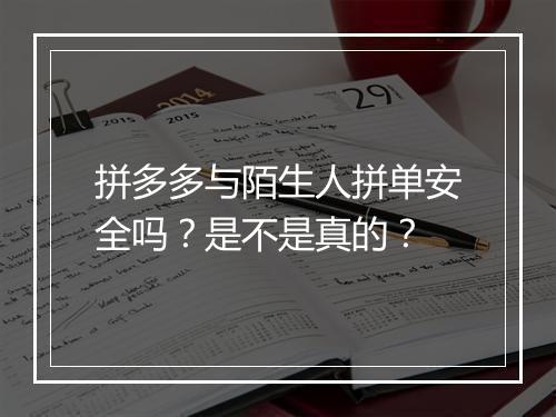 拼多多与陌生人拼单安全吗？是不是真的？