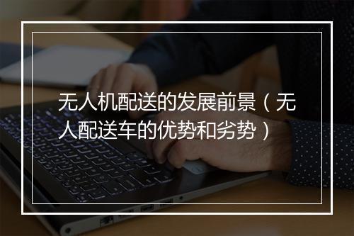 无人机配送的发展前景（无人配送车的优势和劣势）