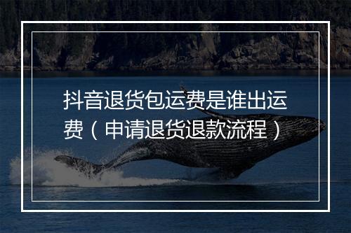 抖音退货包运费是谁出运费（申请退货退款流程）