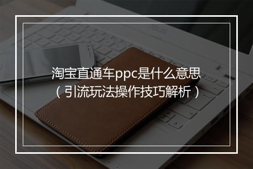 淘宝直通车ppc是什么意思（引流玩法操作技巧解析）