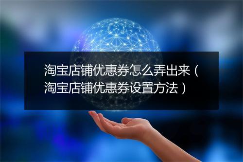 淘宝店铺优惠券怎么弄出来（淘宝店铺优惠券设置方法）