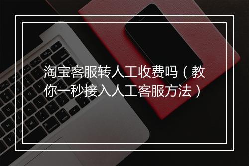 淘宝客服转人工收费吗（教你一秒接入人工客服方法）