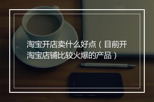 淘宝开店卖什么好点（目前开淘宝店铺比较火爆的产品）