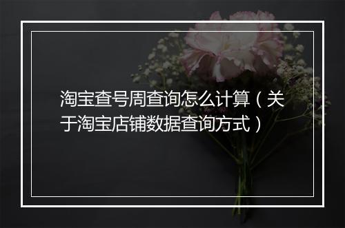 淘宝查号周查询怎么计算（关于淘宝店铺数据查询方式）