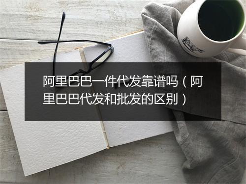 阿里巴巴一件代发靠谱吗（阿里巴巴代发和批发的区别）