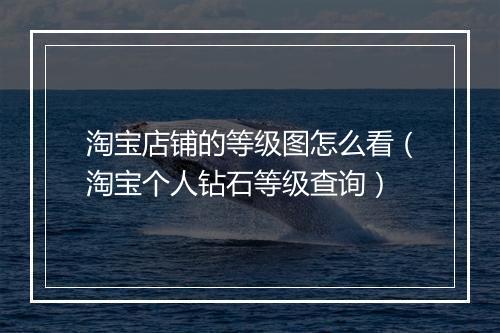 淘宝店铺的等级图怎么看（淘宝个人钻石等级查询）
