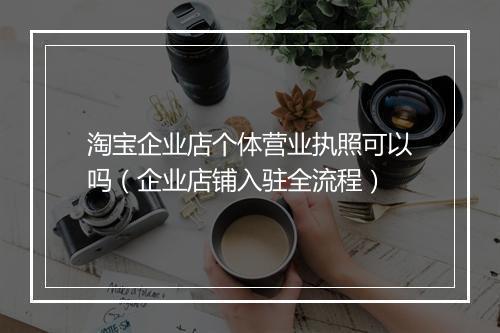 淘宝企业店个体营业执照可以吗（企业店铺入驻全流程）