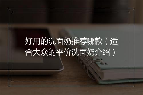 好用的洗面奶推荐哪款（适合大众的平价洗面奶介绍）
