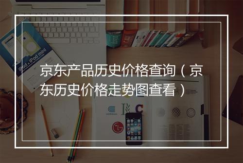 京东产品历史价格查询（京东历史价格走势图查看）