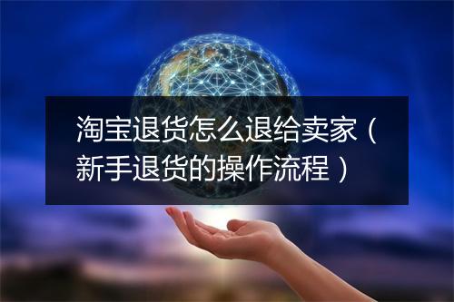 淘宝退货怎么退给卖家（新手退货的操作流程）