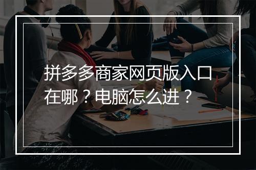 拼多多商家网页版入口在哪？电脑怎么进？