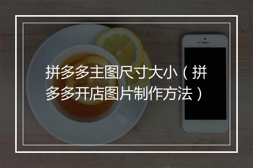 拼多多主图尺寸大小（拼多多开店图片制作方法）