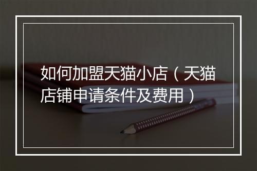 如何加盟天猫小店（天猫店铺申请条件及费用）