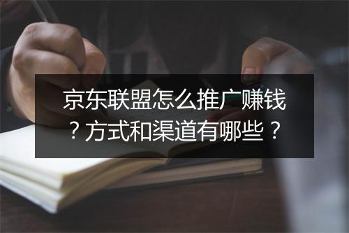 京东联盟怎么推广赚钱？方式和渠道有哪些？
