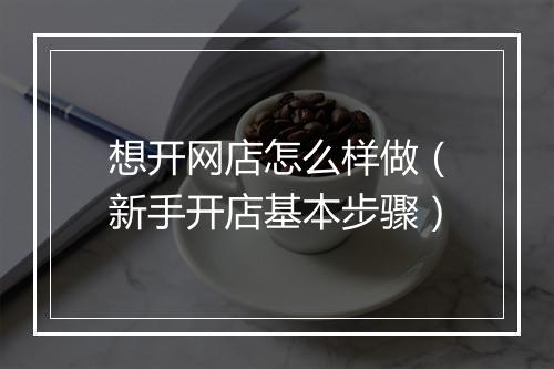 想开网店怎么样做（新手开店基本步骤）