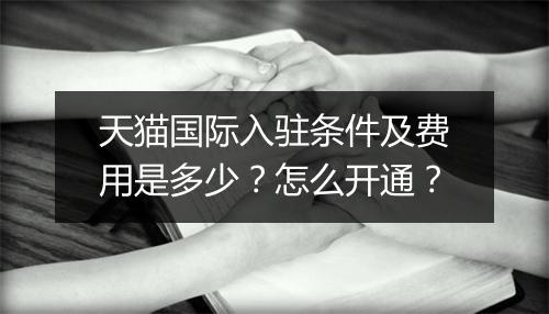 天猫国际入驻条件及费用是多少？怎么开通？