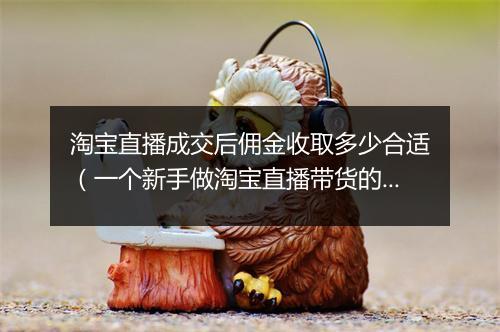淘宝直播成交后佣金收取多少合适（一个新手做淘宝直播带货的流程）