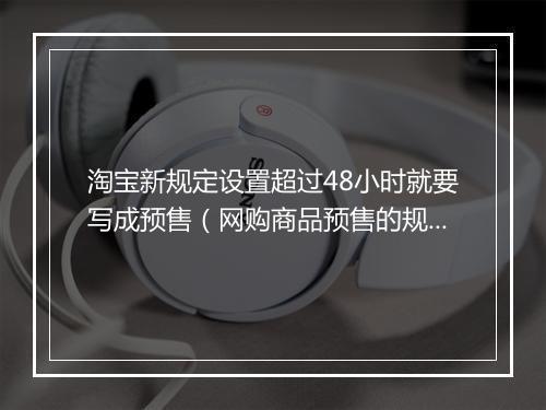 淘宝新规定设置超过48小时就要写成预售（网购商品预售的规定）