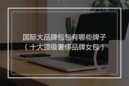国际大品牌包包有哪些牌子（十大顶级奢侈品牌女包）