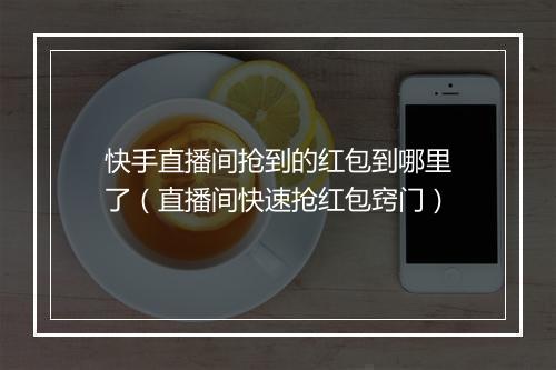 快手直播间抢到的红包到哪里了（直播间快速抢红包窍门）