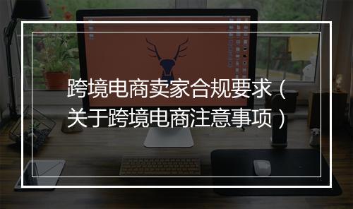 跨境电商卖家合规要求（关于跨境电商注意事项）
