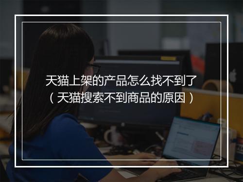 天猫上架的产品怎么找不到了（天猫搜索不到商品的原因）