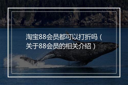 淘宝88会员都可以打折吗（关于88会员的相关介绍）