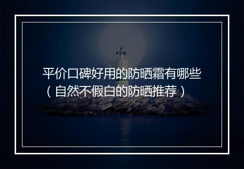 平价口碑好用的防晒霜有哪些（自然不假白的防晒推荐）