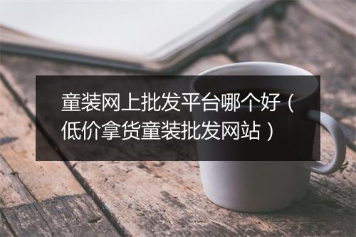 童装网上批发平台哪个好（低价拿货童装批发网站）