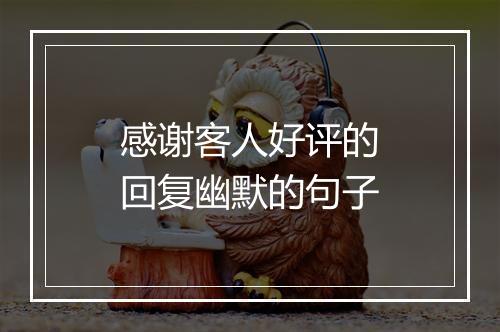感谢客人好评的回复幽默的句子