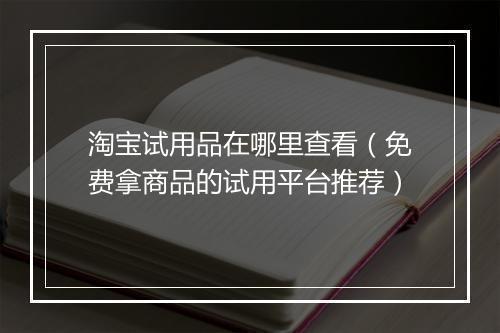 淘宝试用品在哪里查看（免费拿商品的试用平台推荐）